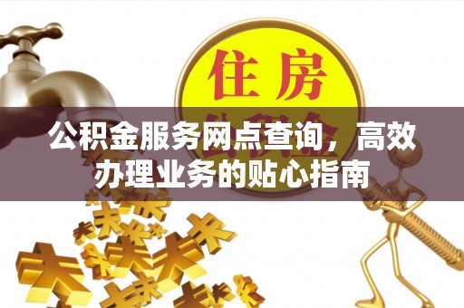 德州公积金服务网点查询，高效办理业务的贴心指南
