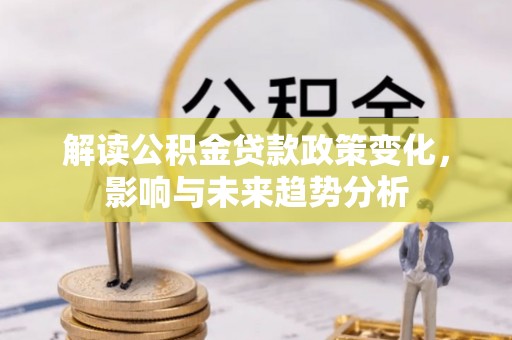 德州解读公积金贷款政策变化，影响与未来趋势分析