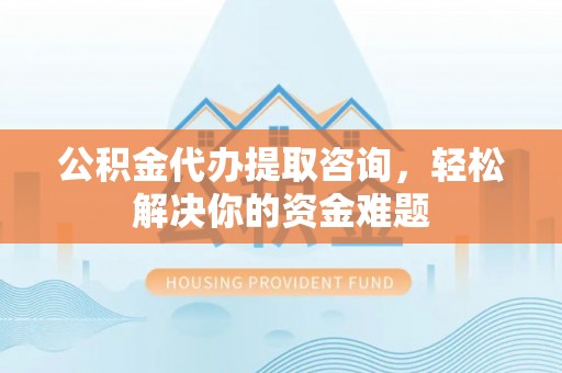 德州公积金代办提取咨询，轻松解决你的资金难题