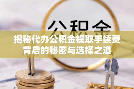 德州揭秘代办公积金提取手续费背后的秘密与选择之道