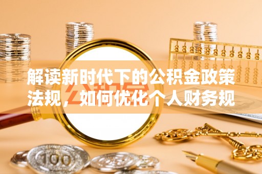 德州解读新时代下的公积金政策法规，如何优化个人财务规划