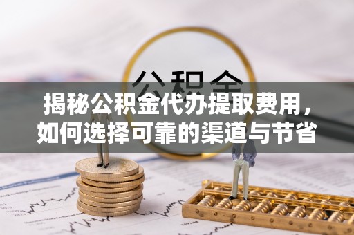 德州揭秘公积金代办提取费用，如何选择可靠的渠道与节省成本
