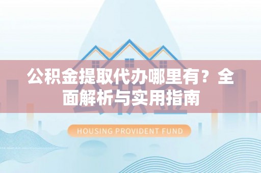 德州公积金提取代办哪里有？全面解析与实用指南