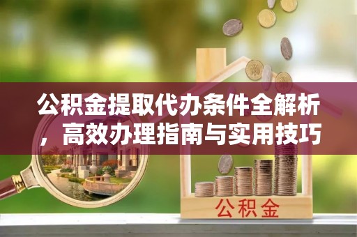 德州公积金提取代办条件全解析，高效办理指南与实用技巧