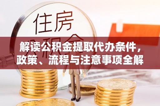 德州解读公积金提取代办条件，政策、流程与注意事项全解析