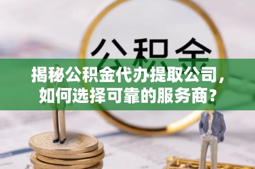 德州揭秘公积金代办提取公司，如何选择可靠的服务商？
