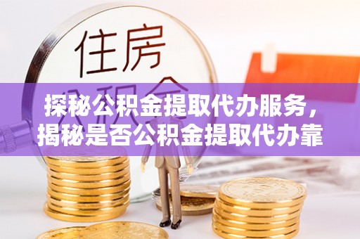 德州探秘公积金提取代办服务，揭秘是否公积金提取代办靠谱吗？