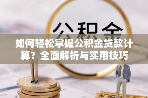 德州如何轻松掌握公积金贷款计算？全面解析与实用技巧