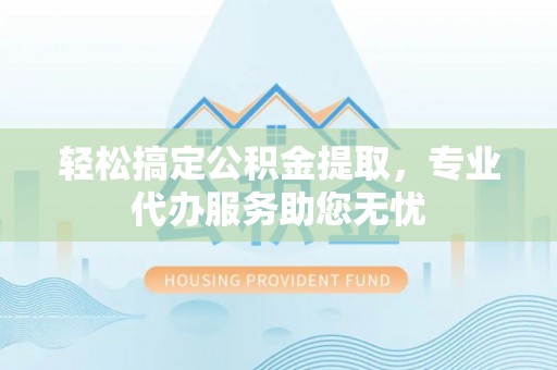 德州轻松搞定公积金提取，专业代办服务助您无忧