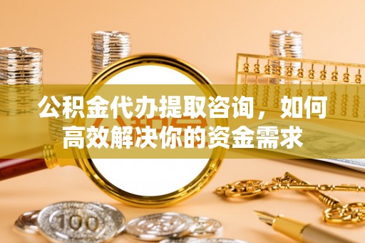 德州公积金代办提取咨询，如何高效解决你的资金需求