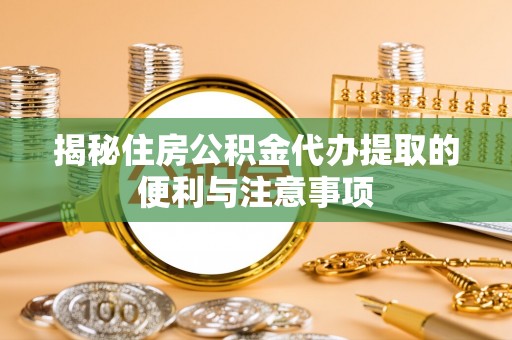 德州揭秘住房公积金代办提取的便利与注意事项