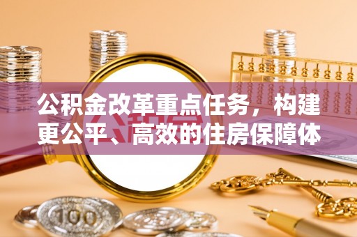 德州公积金改革重点任务，构建更公平、高效的住房保障体系