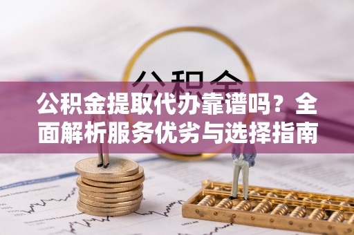 德州公积金提取代办靠谱吗？全面解析服务优劣与选择指南