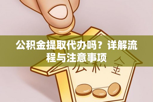 德州公积金提取代办吗？详解流程与注意事项