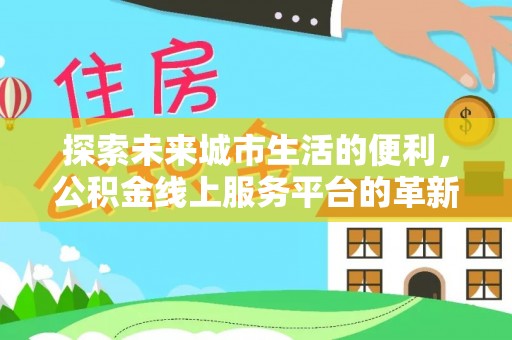 德州探索未来城市生活的便利，公积金线上服务平台的革新与机遇
