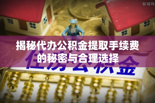德州揭秘代办公积金提取手续费的秘密与合理选择