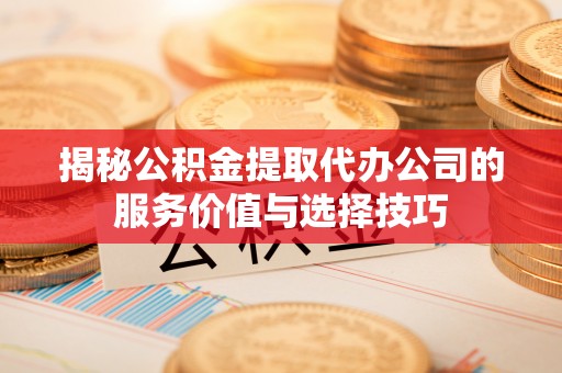 德州揭秘公积金提取代办公司的服务价值与选择技巧