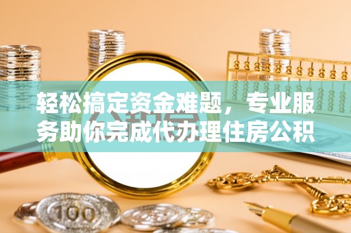 德州轻松搞定资金难题，专业服务助你完成代办理住房公积金提取