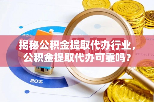 德州揭秘公积金提取代办行业，公积金提取代办可靠吗？
