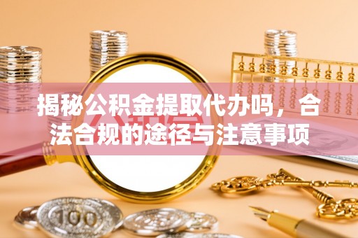 德州揭秘公积金提取代办吗，合法合规的途径与注意事项