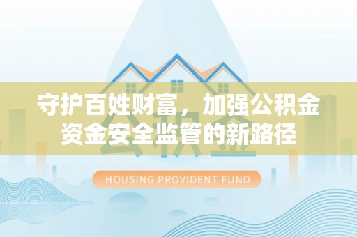 德州守护百姓财富，加强公积金资金安全监管的新路径