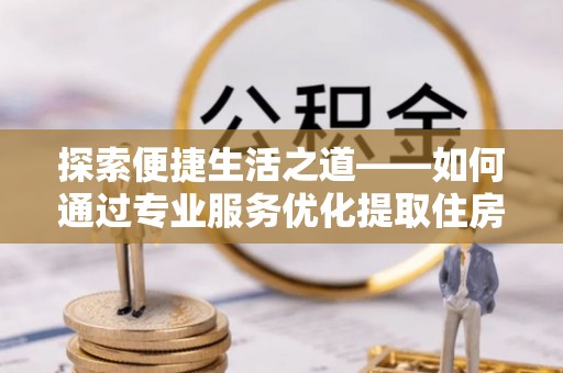德州探索便捷生活之道——如何通过专业服务优化提取住房公积金代办体验