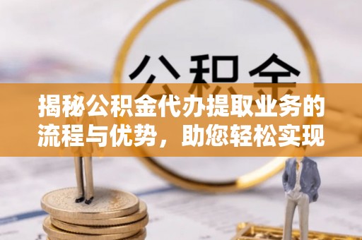 德州揭秘公积金代办提取业务的流程与优势，助您轻松实现资金利用最大化