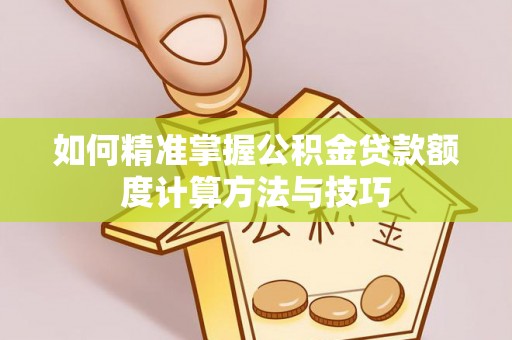 德州如何精准掌握公积金贷款额度计算方法与技巧