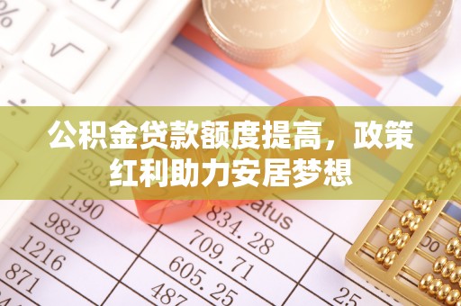 德州公积金贷款额度提高，政策红利助力安居梦想