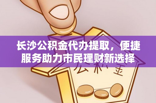 德州长沙公积金代办提取，便捷服务助力市民理财新选择