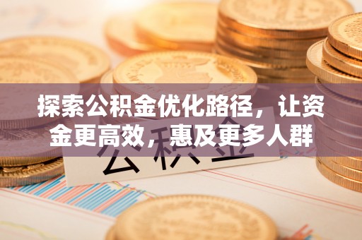 德州探索公积金优化路径，让资金更高效，惠及更多人群
