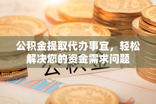 德州公积金提取代办事宜，轻松解决您的资金需求问题