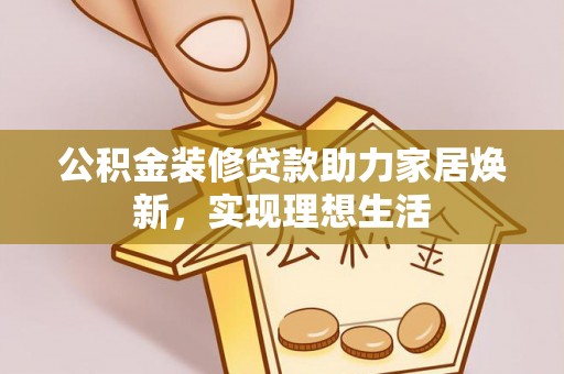 德州公积金装修贷款助力家居焕新，实现理想生活