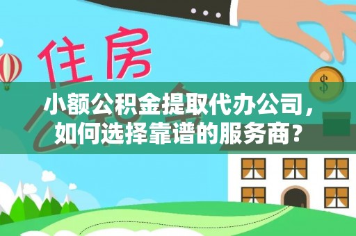 德州小额公积金提取代办公司，如何选择靠谱的服务商？