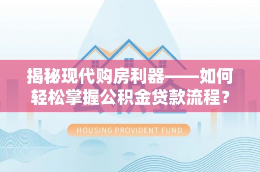 德州揭秘现代购房利器——如何轻松掌握公积金贷款流程？
