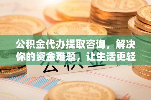 德州公积金代办提取咨询，解决你的资金难题，让生活更轻松