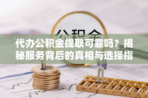 德州代办公积金提取可靠吗？揭秘服务背后的真相与选择指南
