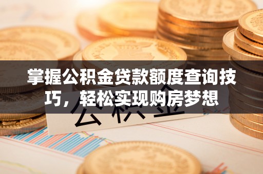 德州掌握公积金贷款额度查询技巧，轻松实现购房梦想