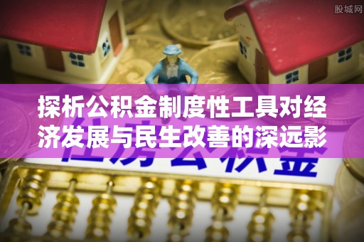 德州探析公积金制度性工具对经济发展与民生改善的深远影响