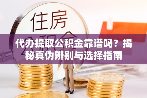 德州代办提取公积金靠谱吗？揭秘真伪辨别与选择指南