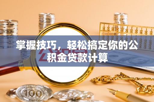 德州掌握技巧，轻松搞定你的公积金贷款计算