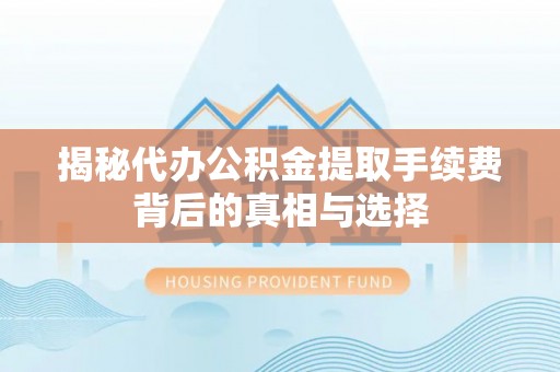 德州揭秘代办公积金提取手续费背后的真相与选择
