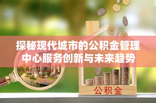 德州探秘现代城市的公积金管理中心服务创新与未来趋势