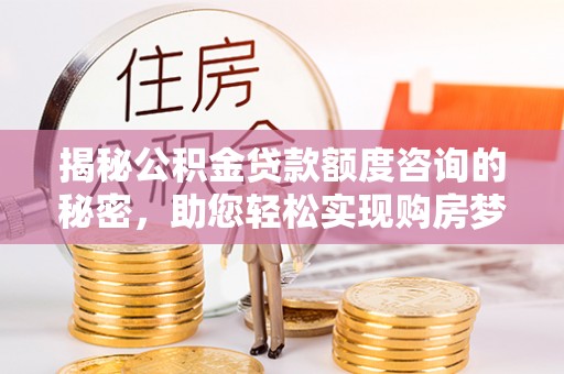 德州揭秘公积金贷款额度咨询的秘密，助您轻松实现购房梦想