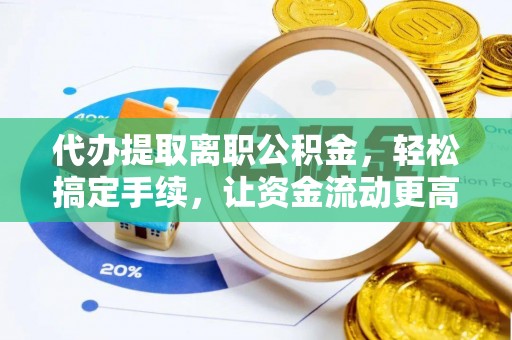 德州代办提取离职公积金，轻松搞定手续，让资金流动更高效