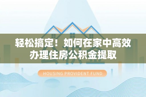 德州轻松搞定！如何在家中高效办理住房公积金提取