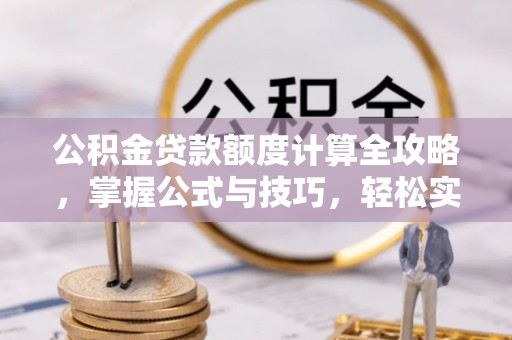 德州公积金贷款额度计算全攻略，掌握公式与技巧，轻松实现购房梦想
