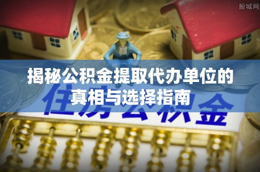 德州揭秘公积金提取代办单位的真相与选择指南