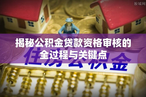 德州揭秘公积金贷款资格审核的全过程与关键点
