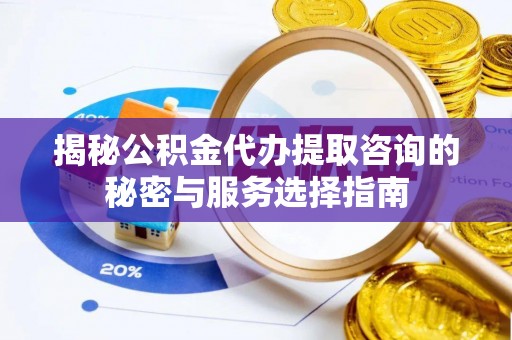德州揭秘公积金代办提取咨询的秘密与服务选择指南